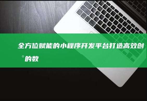 全方位赋能的小程序开发平台：打造高效创新的数字体验