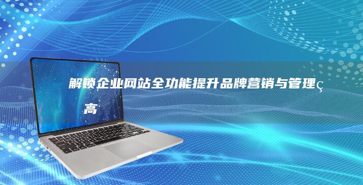 解锁企业网站全功能：提升品牌、营销与管理的高效工具